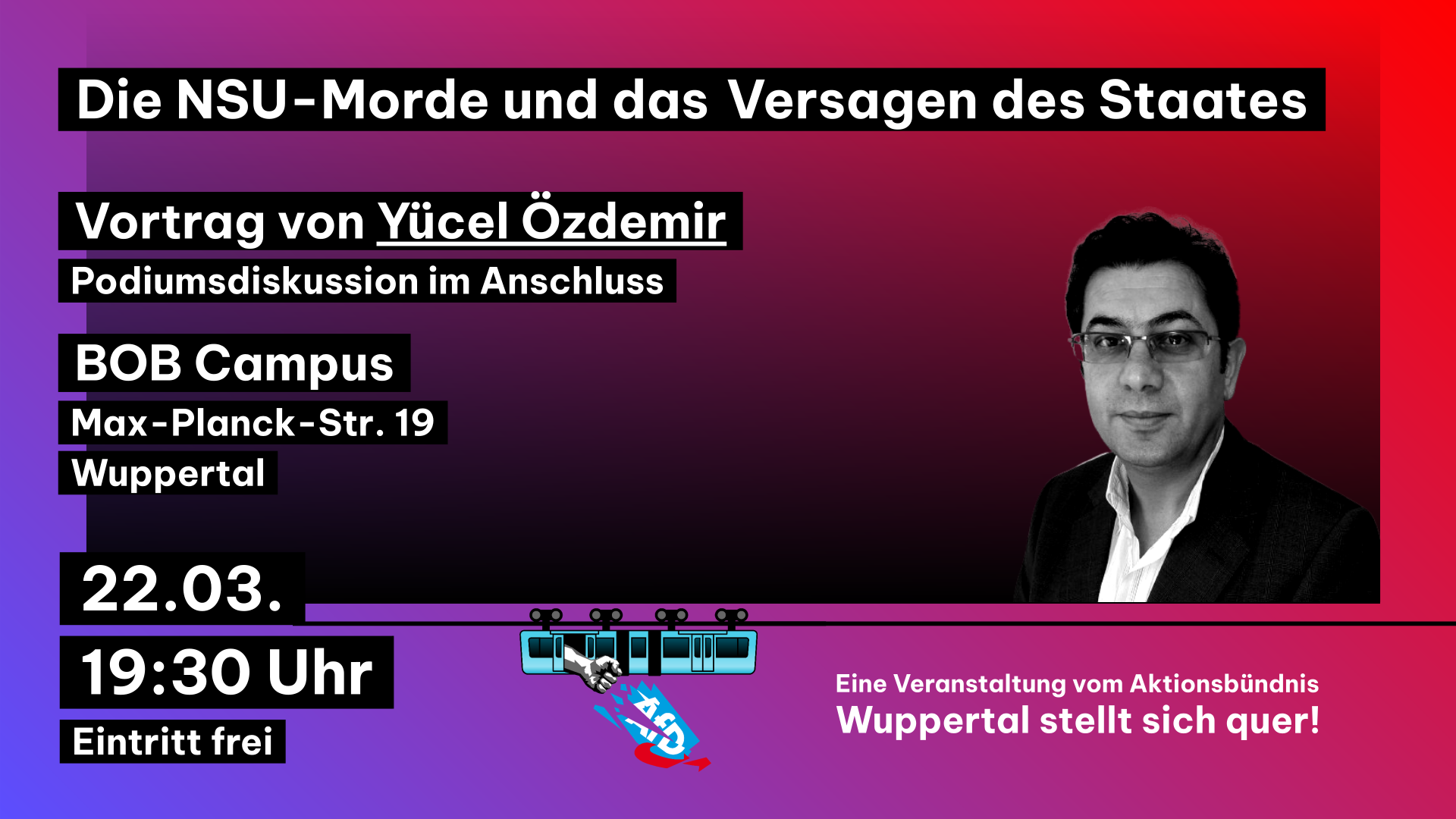 Mittig rechts befindet sich ein Bild von Yücel Özdemir. Unten in der Mitte befindet sich eine Schwebebahn, aus welcher eine Faust ragt, welche das AfD-Logo zerstört. Die NSU-Morde und das Versagen des Staates Vortrag von Yücel Özdemir Podiumsdiskussion im Anschluss BOB-Campus Max-Planck-Str. 19 Wuppertal 22.03. 19:30 Eintritt frei Eine Veranstaltung von Aktionsbündnis Wuppertal stellt sich quer!